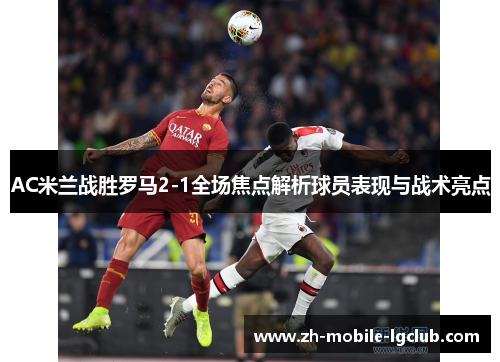 AC米兰战胜罗马2-1全场焦点解析球员表现与战术亮点