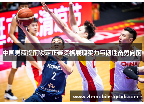 中国男篮提前锁定正赛资格展现实力与韧性奋勇向前