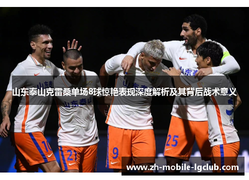 山东泰山克雷桑单场8球惊艳表现深度解析及其背后战术意义