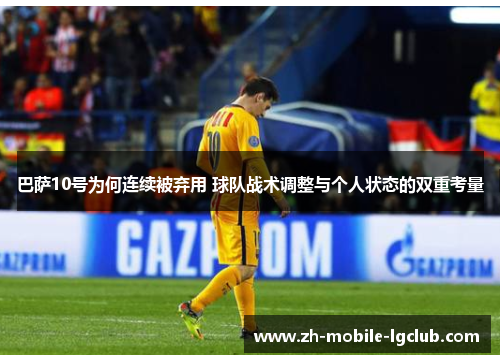 巴萨10号为何连续被弃用 球队战术调整与个人状态的双重考量