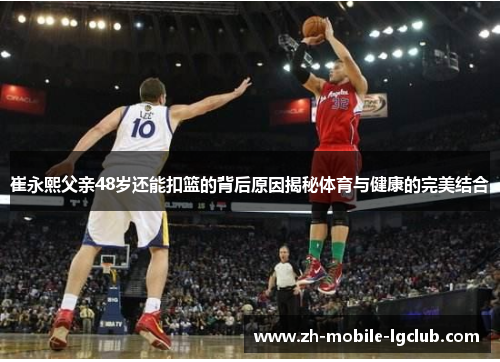 崔永熙父亲48岁还能扣篮的背后原因揭秘体育与健康的完美结合