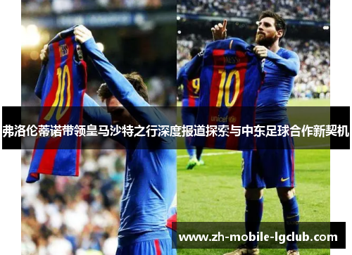 弗洛伦蒂诺带领皇马沙特之行深度报道探索与中东足球合作新契机
