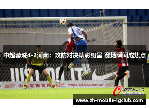 中超蓉城4-2河南：攻防对决精彩纷呈 赛场瞬间成焦点