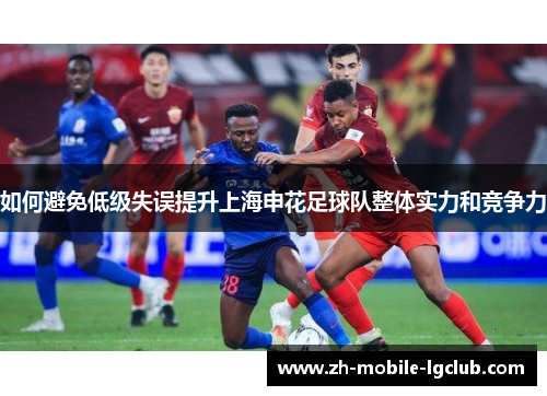 如何避免低级失误提升上海申花足球队整体实力和竞争力