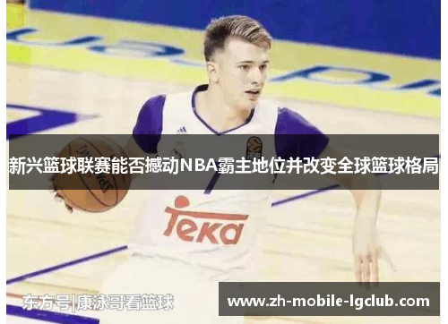 新兴篮球联赛能否撼动NBA霸主地位并改变全球篮球格局