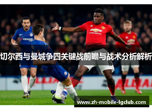 切尔西与曼城争四关键战前瞻与战术分析解析