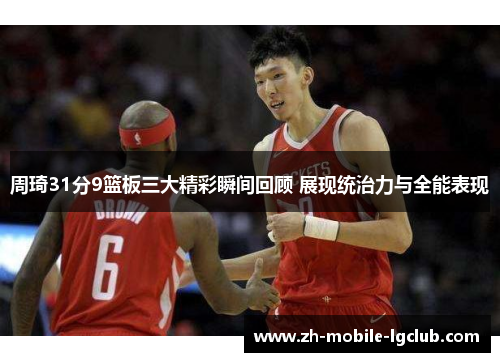 周琦31分9篮板三大精彩瞬间回顾 展现统治力与全能表现