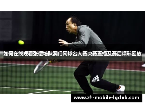 如何在线观看张德培队澳门网球名人赛决赛直播及赛后精彩回放
