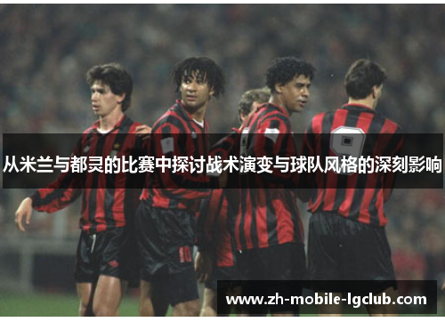 从米兰与都灵的比赛中探讨战术演变与球队风格的深刻影响