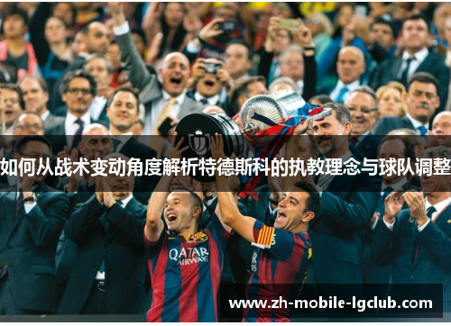 如何从战术变动角度解析特德斯科的执教理念与球队调整