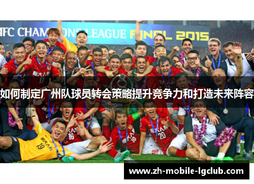 如何制定广州队球员转会策略提升竞争力和打造未来阵容