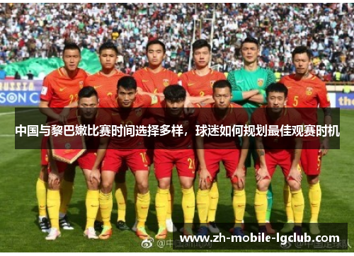 中国与黎巴嫩比赛时间选择多样，球迷如何规划最佳观赛时机