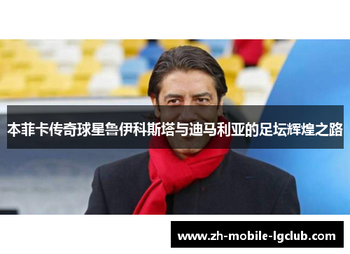 本菲卡传奇球星鲁伊科斯塔与迪马利亚的足坛辉煌之路