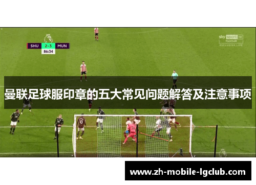 曼联足球服印章的五大常见问题解答及注意事项