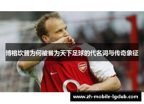 博格坎普为何被誉为天下足球的代名词与传奇象征