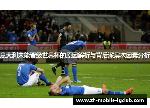 意大利未能晋级世界杯的原因解析与背后深层次因素分析