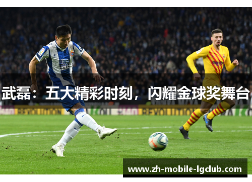 武磊：五大精彩时刻，闪耀金球奖舞台