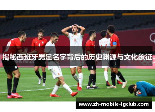 揭秘西班牙男足名字背后的历史渊源与文化象征