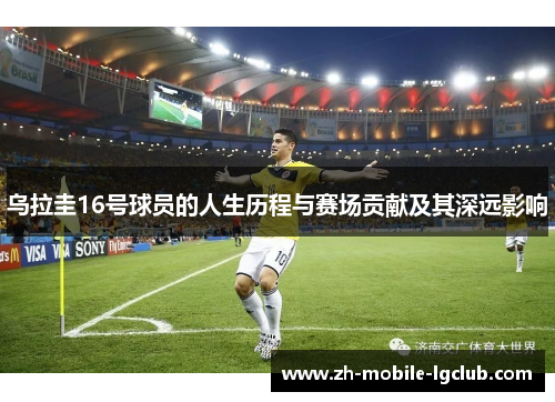 乌拉圭16号球员的人生历程与赛场贡献及其深远影响