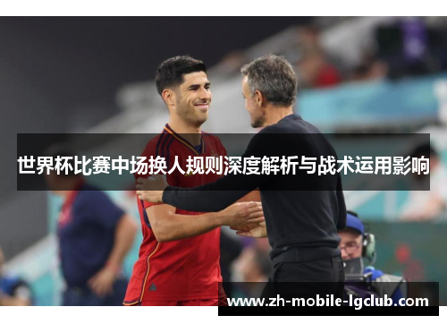 世界杯比赛中场换人规则深度解析与战术运用影响