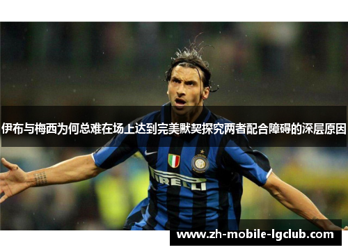 伊布与梅西为何总难在场上达到完美默契探究两者配合障碍的深层原因