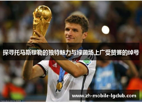 探寻托马斯穆勒的独特魅力与绿茵场上广受赞誉的绰号