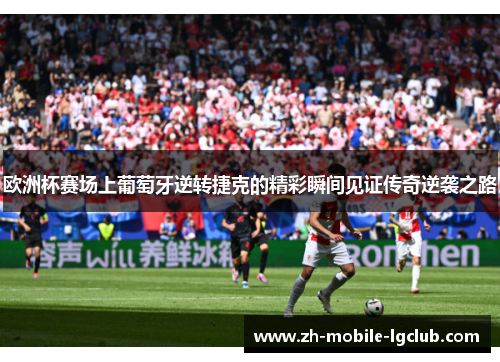 欧洲杯赛场上葡萄牙逆转捷克的精彩瞬间见证传奇逆袭之路