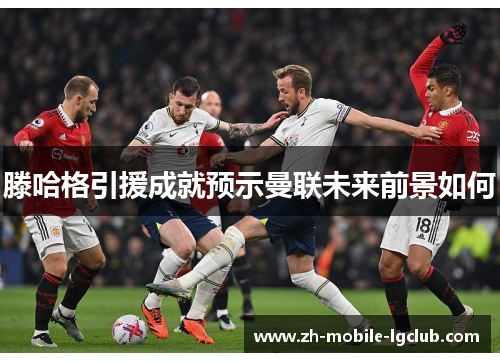滕哈格引援成就预示曼联未来前景如何