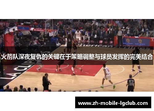 火箭队深夜复仇的关键在于策略调整与球员发挥的完美结合