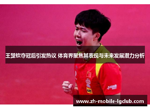 王楚钦夺冠后引发热议 体育界聚焦其表现与未来发展潜力分析