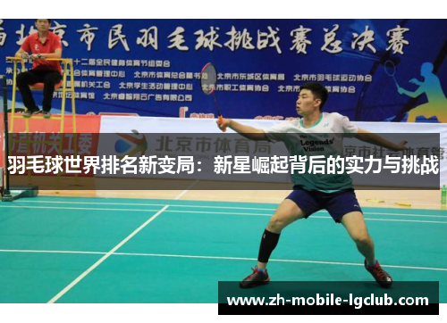 羽毛球世界排名新变局：新星崛起背后的实力与挑战