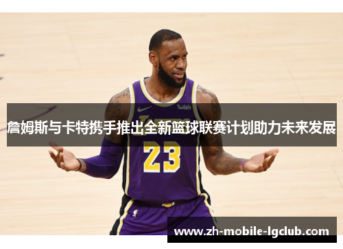 詹姆斯与卡特携手推出全新篮球联赛计划助力未来发展