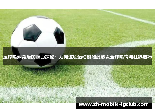 足球热潮背后的魅力探秘：为何这项运动能如此激发全球热情与狂热追捧