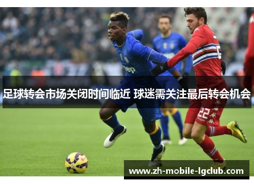 足球转会市场关闭时间临近 球迷需关注最后转会机会