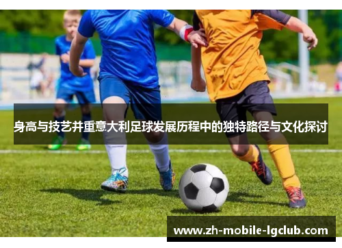 身高与技艺并重意大利足球发展历程中的独特路径与文化探讨