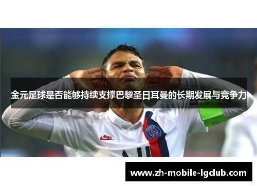 金元足球是否能够持续支撑巴黎圣日耳曼的长期发展与竞争力