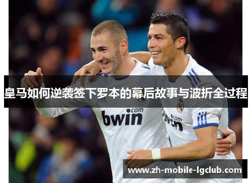 皇马如何逆袭签下罗本的幕后故事与波折全过程