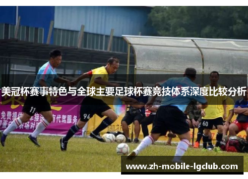 美冠杯赛事特色与全球主要足球杯赛竞技体系深度比较分析