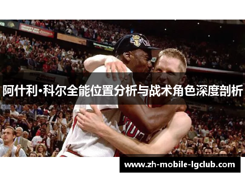 阿什利·科尔全能位置分析与战术角色深度剖析