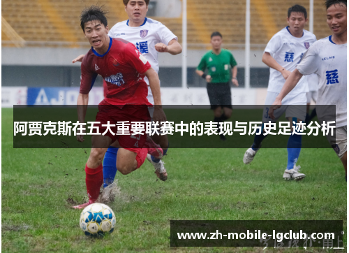 阿贾克斯在五大重要联赛中的表现与历史足迹分析