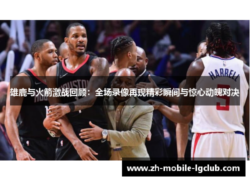 雄鹿与火箭激战回顾：全场录像再现精彩瞬间与惊心动魄对决