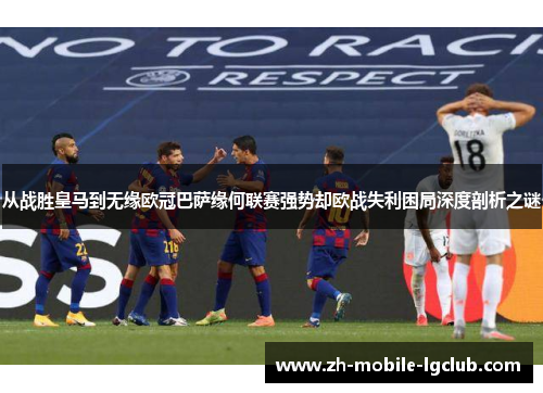 从战胜皇马到无缘欧冠巴萨缘何联赛强势却欧战失利困局深度剖析之谜