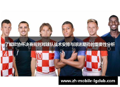 了解欧协杯决赛规则对球队战术安排与球迷期待的重要性分析