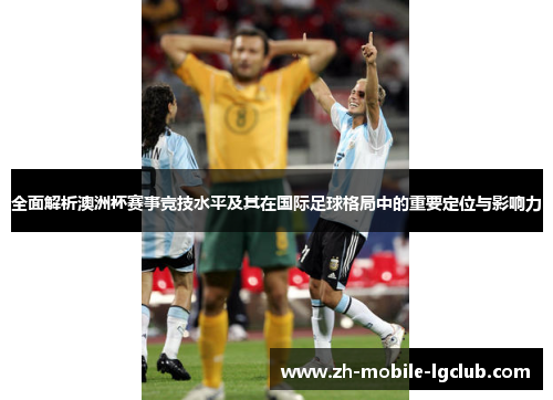 全面解析澳洲杯赛事竞技水平及其在国际足球格局中的重要定位与影响力