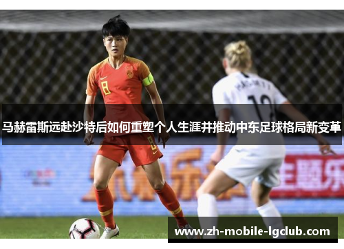 马赫雷斯远赴沙特后如何重塑个人生涯并推动中东足球格局新变革