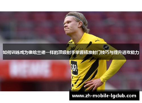 如何训练成为像哈兰德一样的顶级射手掌握精准射门技巧与提升进攻能力