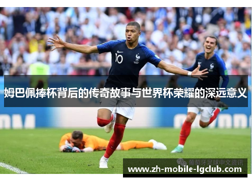 姆巴佩捧杯背后的传奇故事与世界杯荣耀的深远意义
