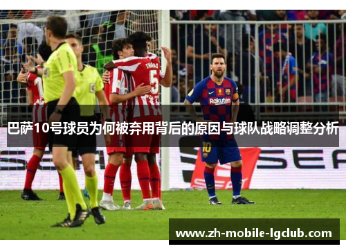 巴萨10号球员为何被弃用背后的原因与球队战略调整分析