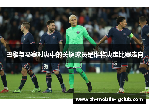 巴黎与马赛对决中的关键球员是谁将决定比赛走向