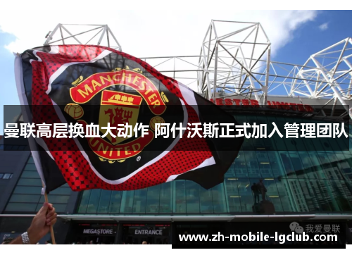曼联高层换血大动作 阿什沃斯正式加入管理团队 曼联高层换血大动作 阿什沃斯正式加入管理团队
